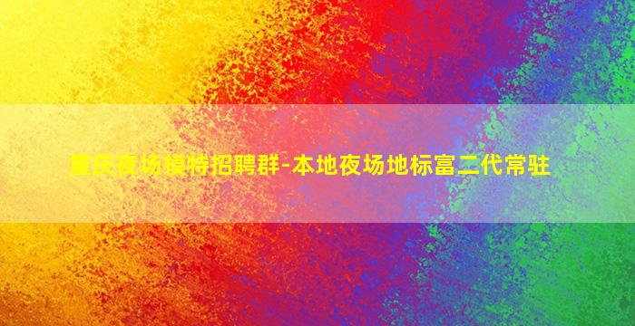 重庆夜场模特招聘群-本地夜场地标富二代常驻